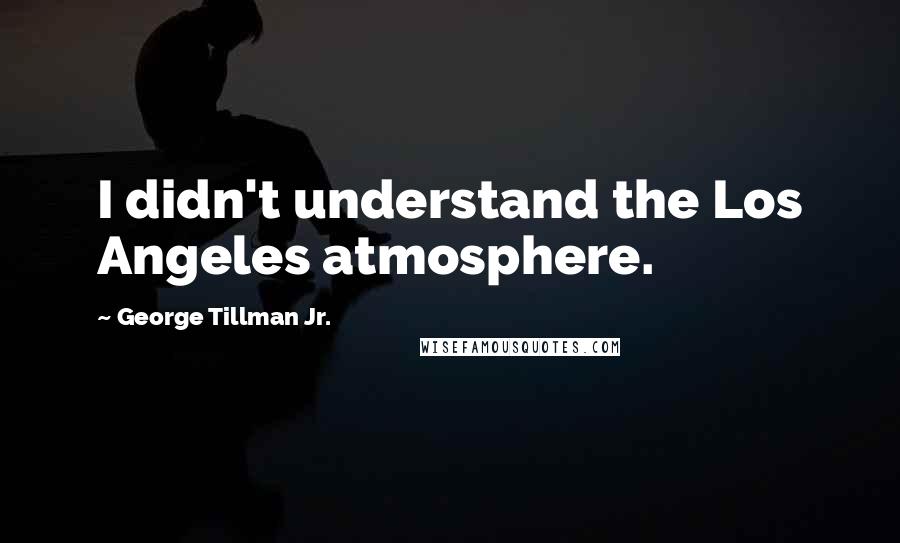 George Tillman Jr. Quotes: I didn't understand the Los Angeles atmosphere.