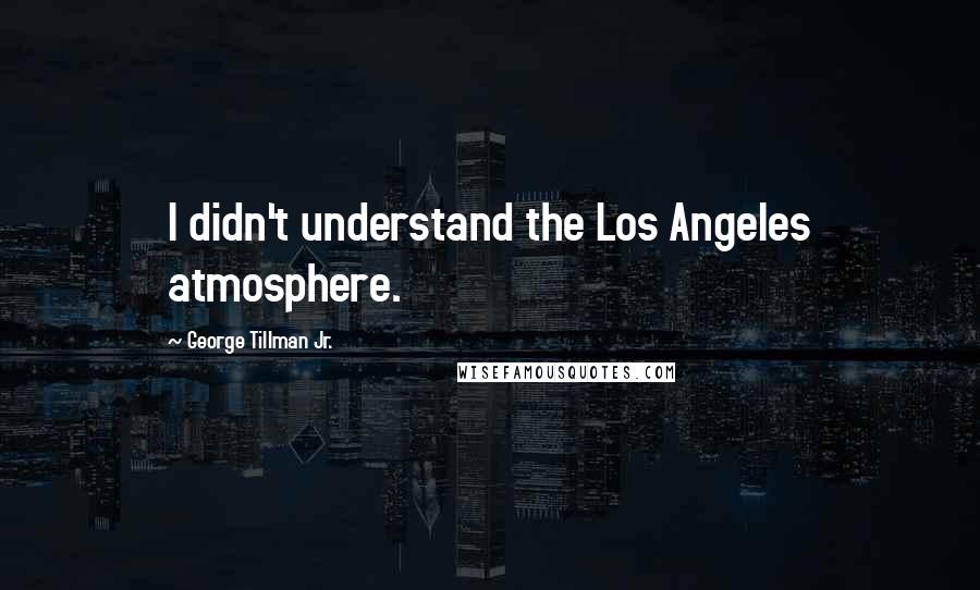 George Tillman Jr. Quotes: I didn't understand the Los Angeles atmosphere.