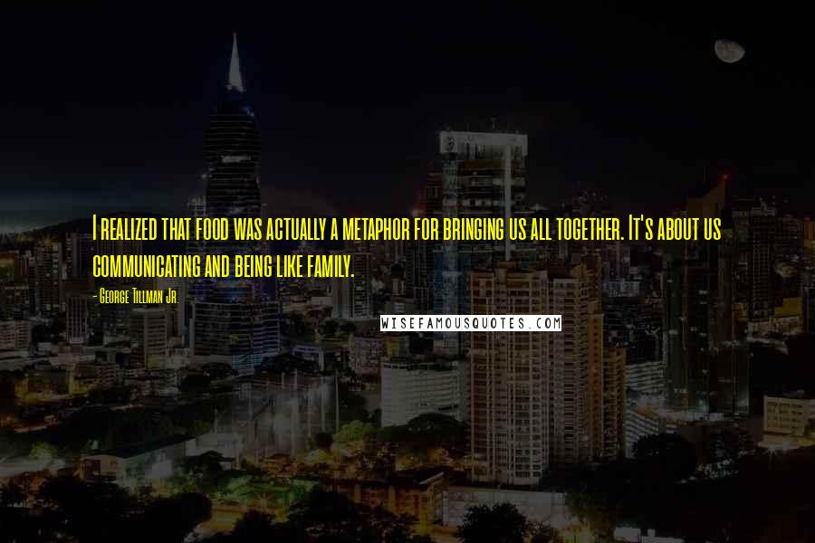 George Tillman Jr. Quotes: I realized that food was actually a metaphor for bringing us all together. It's about us communicating and being like family.