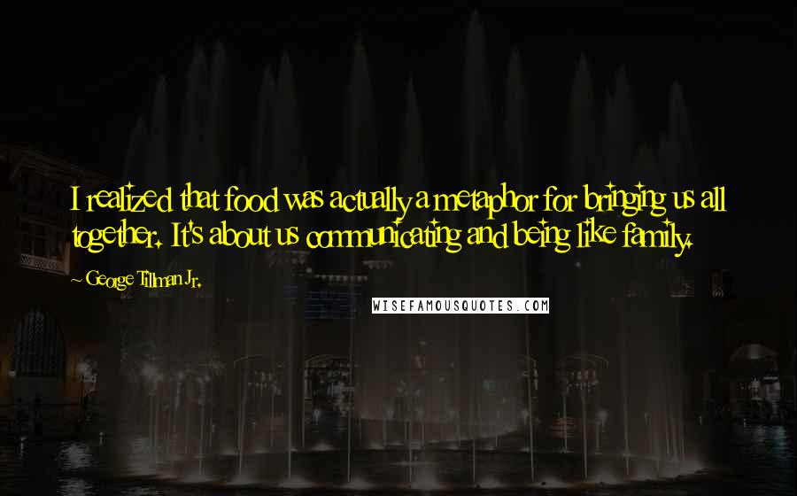 George Tillman Jr. Quotes: I realized that food was actually a metaphor for bringing us all together. It's about us communicating and being like family.