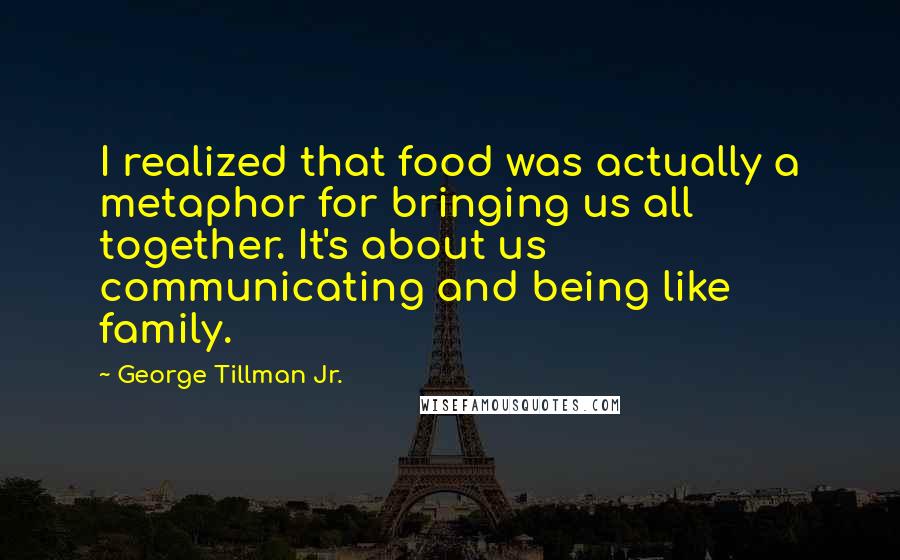 George Tillman Jr. Quotes: I realized that food was actually a metaphor for bringing us all together. It's about us communicating and being like family.