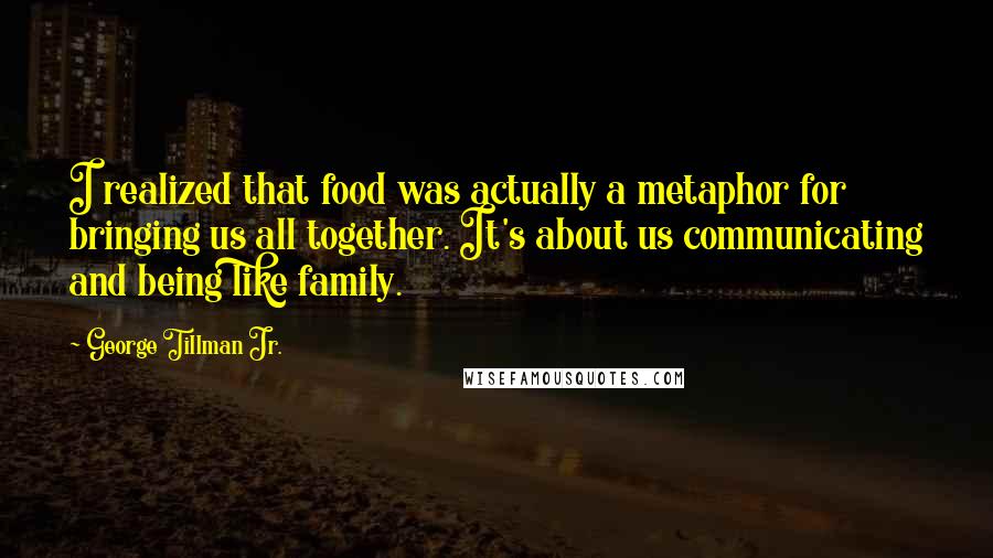 George Tillman Jr. Quotes: I realized that food was actually a metaphor for bringing us all together. It's about us communicating and being like family.