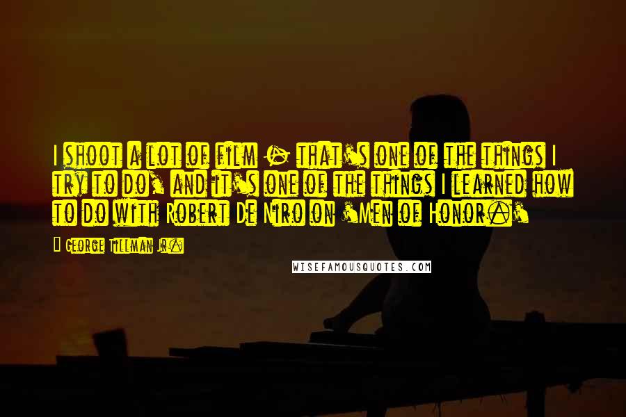 George Tillman Jr. Quotes: I shoot a lot of film - that's one of the things I try to do, and it's one of the things I learned how to do with Robert De Niro on 'Men of Honor.'