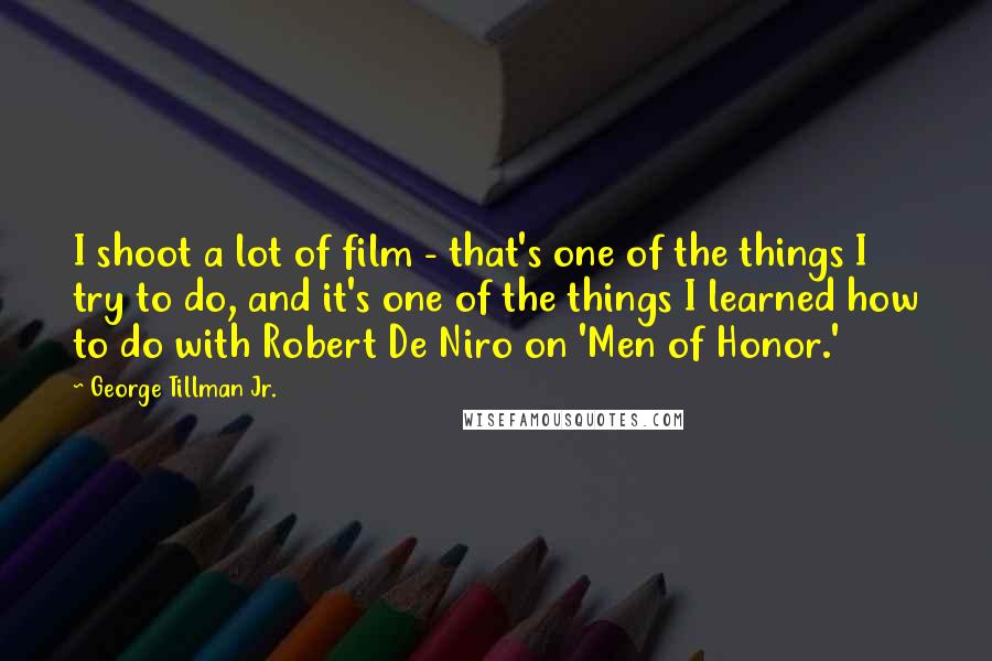 George Tillman Jr. Quotes: I shoot a lot of film - that's one of the things I try to do, and it's one of the things I learned how to do with Robert De Niro on 'Men of Honor.'