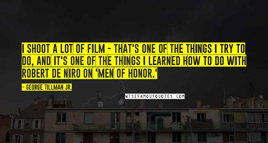 George Tillman Jr. Quotes: I shoot a lot of film - that's one of the things I try to do, and it's one of the things I learned how to do with Robert De Niro on 'Men of Honor.'