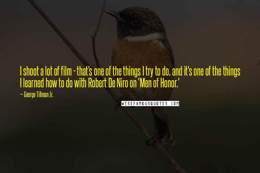 George Tillman Jr. Quotes: I shoot a lot of film - that's one of the things I try to do, and it's one of the things I learned how to do with Robert De Niro on 'Men of Honor.'