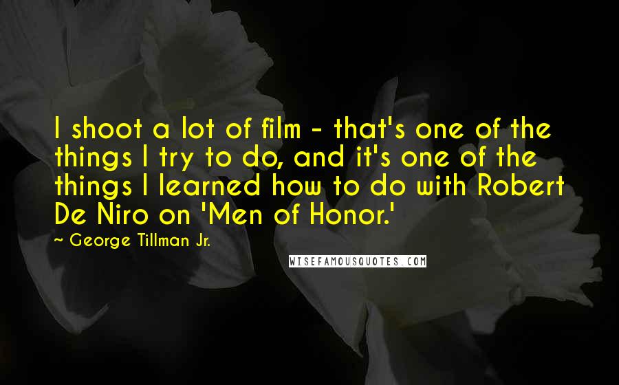 George Tillman Jr. Quotes: I shoot a lot of film - that's one of the things I try to do, and it's one of the things I learned how to do with Robert De Niro on 'Men of Honor.'