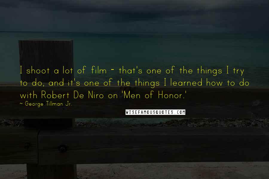 George Tillman Jr. Quotes: I shoot a lot of film - that's one of the things I try to do, and it's one of the things I learned how to do with Robert De Niro on 'Men of Honor.'