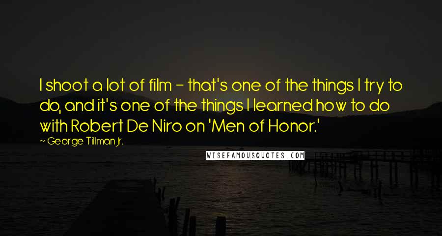 George Tillman Jr. Quotes: I shoot a lot of film - that's one of the things I try to do, and it's one of the things I learned how to do with Robert De Niro on 'Men of Honor.'