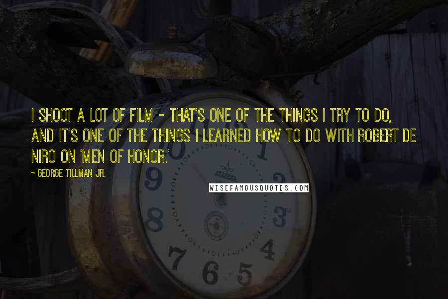 George Tillman Jr. Quotes: I shoot a lot of film - that's one of the things I try to do, and it's one of the things I learned how to do with Robert De Niro on 'Men of Honor.'