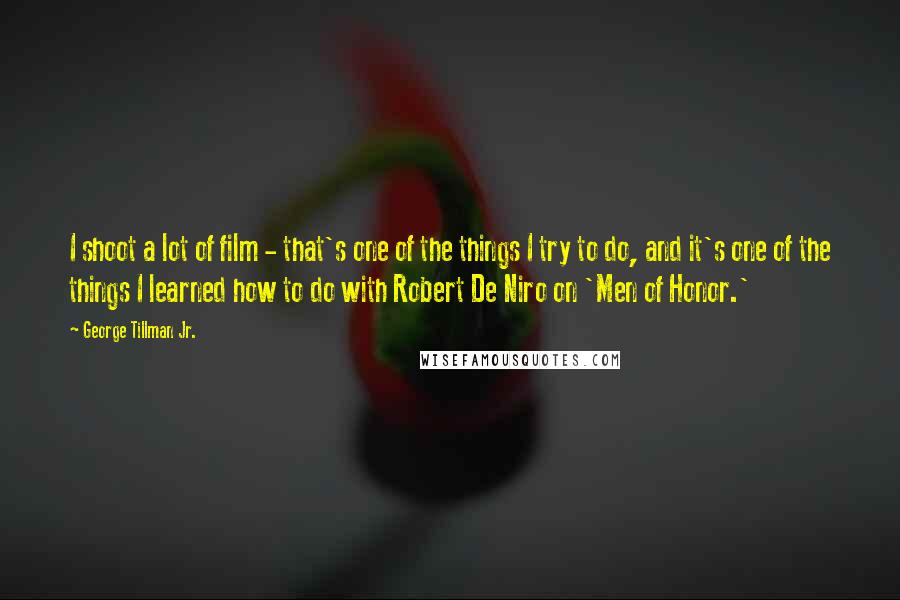 George Tillman Jr. Quotes: I shoot a lot of film - that's one of the things I try to do, and it's one of the things I learned how to do with Robert De Niro on 'Men of Honor.'