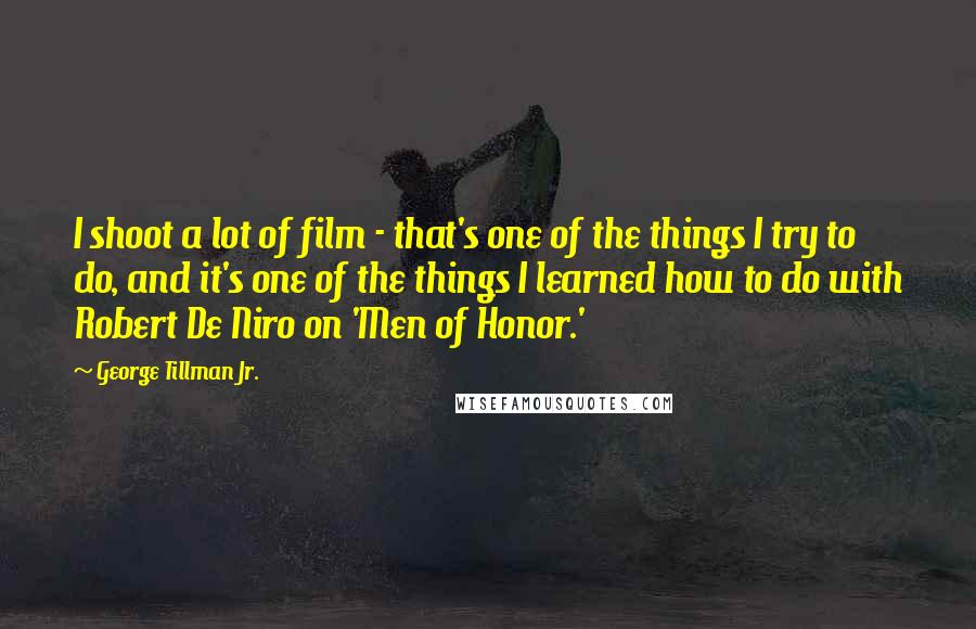 George Tillman Jr. Quotes: I shoot a lot of film - that's one of the things I try to do, and it's one of the things I learned how to do with Robert De Niro on 'Men of Honor.'