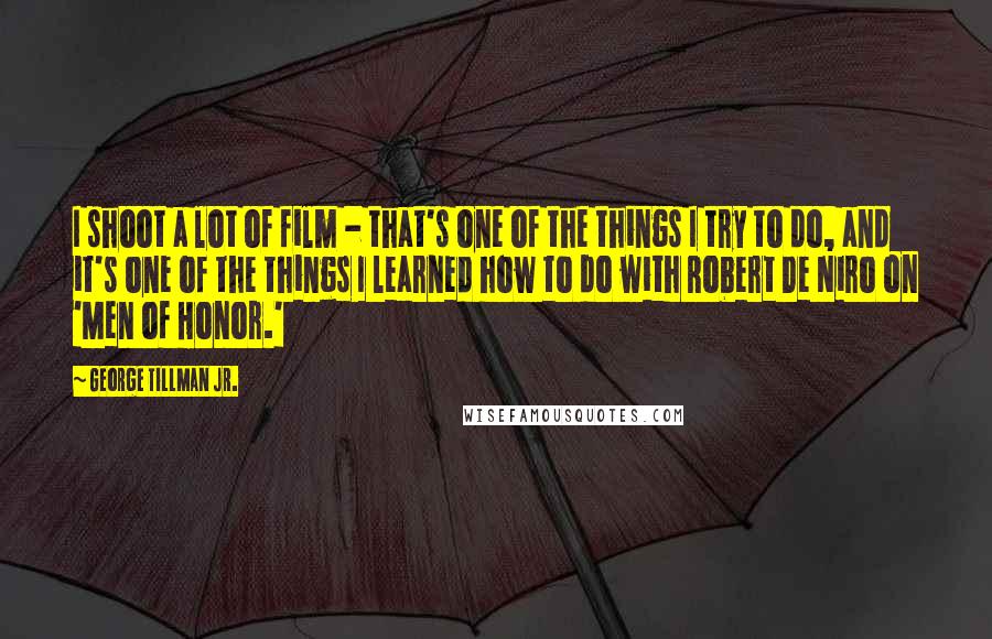 George Tillman Jr. Quotes: I shoot a lot of film - that's one of the things I try to do, and it's one of the things I learned how to do with Robert De Niro on 'Men of Honor.'