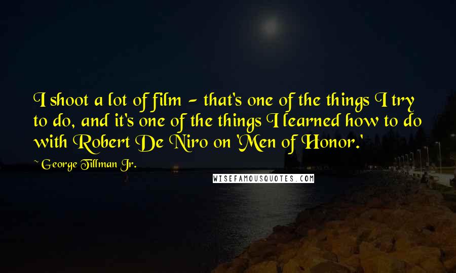 George Tillman Jr. Quotes: I shoot a lot of film - that's one of the things I try to do, and it's one of the things I learned how to do with Robert De Niro on 'Men of Honor.'