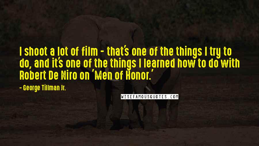 George Tillman Jr. Quotes: I shoot a lot of film - that's one of the things I try to do, and it's one of the things I learned how to do with Robert De Niro on 'Men of Honor.'