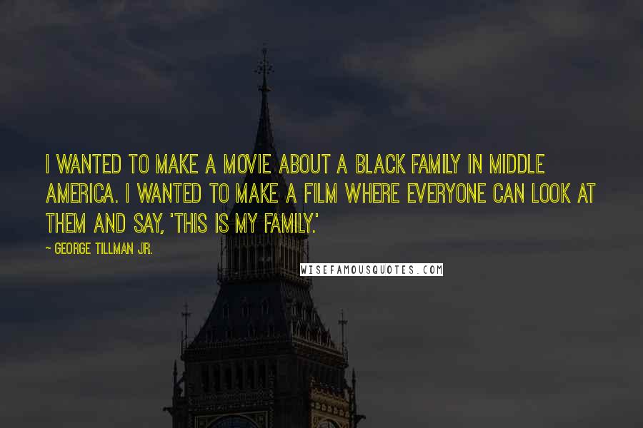 George Tillman Jr. Quotes: I wanted to make a movie about a black family in Middle America. I wanted to make a film where everyone can look at them and say, 'This is my family.'