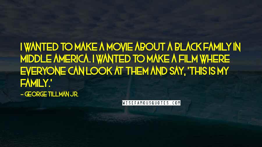 George Tillman Jr. Quotes: I wanted to make a movie about a black family in Middle America. I wanted to make a film where everyone can look at them and say, 'This is my family.'