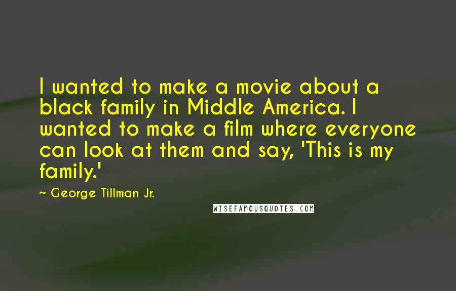 George Tillman Jr. Quotes: I wanted to make a movie about a black family in Middle America. I wanted to make a film where everyone can look at them and say, 'This is my family.'