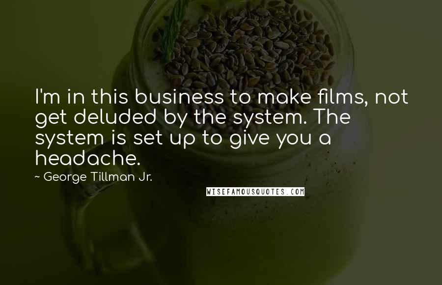 George Tillman Jr. Quotes: I'm in this business to make films, not get deluded by the system. The system is set up to give you a headache.