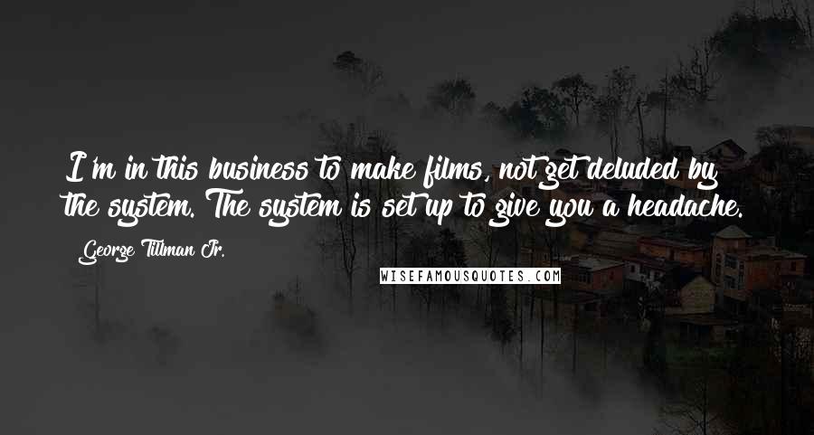 George Tillman Jr. Quotes: I'm in this business to make films, not get deluded by the system. The system is set up to give you a headache.