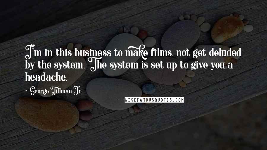 George Tillman Jr. Quotes: I'm in this business to make films, not get deluded by the system. The system is set up to give you a headache.