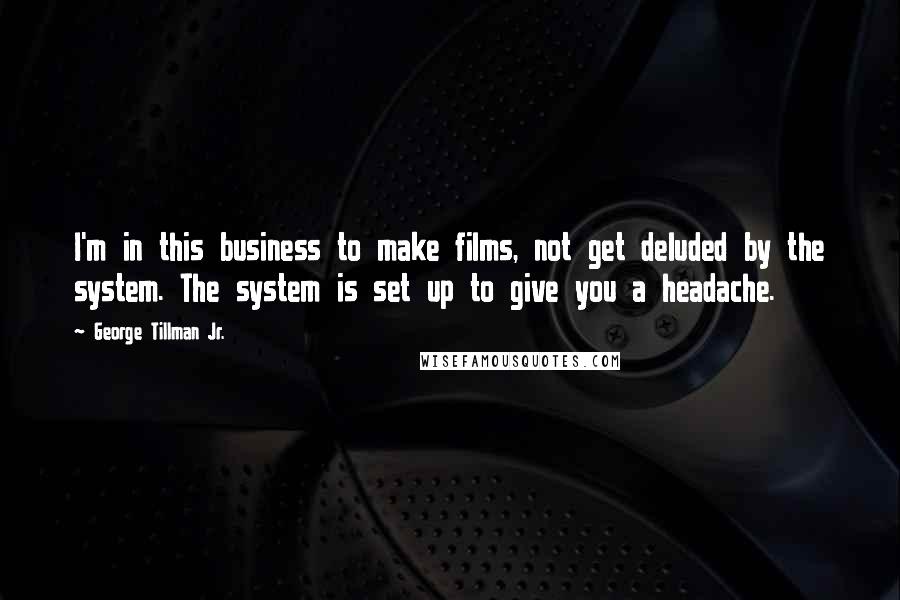 George Tillman Jr. Quotes: I'm in this business to make films, not get deluded by the system. The system is set up to give you a headache.