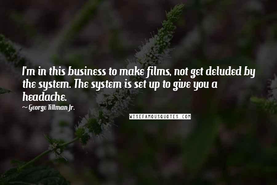 George Tillman Jr. Quotes: I'm in this business to make films, not get deluded by the system. The system is set up to give you a headache.