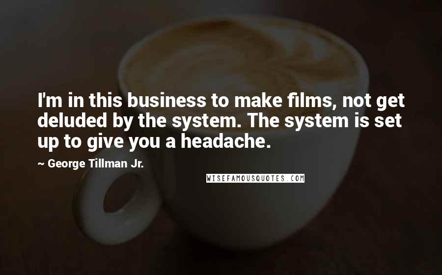 George Tillman Jr. Quotes: I'm in this business to make films, not get deluded by the system. The system is set up to give you a headache.