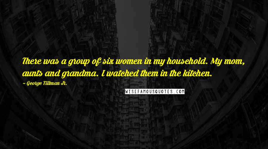 George Tillman Jr. Quotes: There was a group of six women in my household. My mom, aunts and grandma. I watched them in the kitchen.