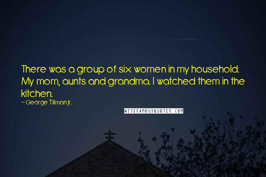 George Tillman Jr. Quotes: There was a group of six women in my household. My mom, aunts and grandma. I watched them in the kitchen.