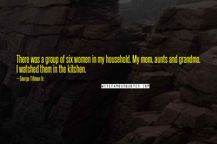 George Tillman Jr. Quotes: There was a group of six women in my household. My mom, aunts and grandma. I watched them in the kitchen.