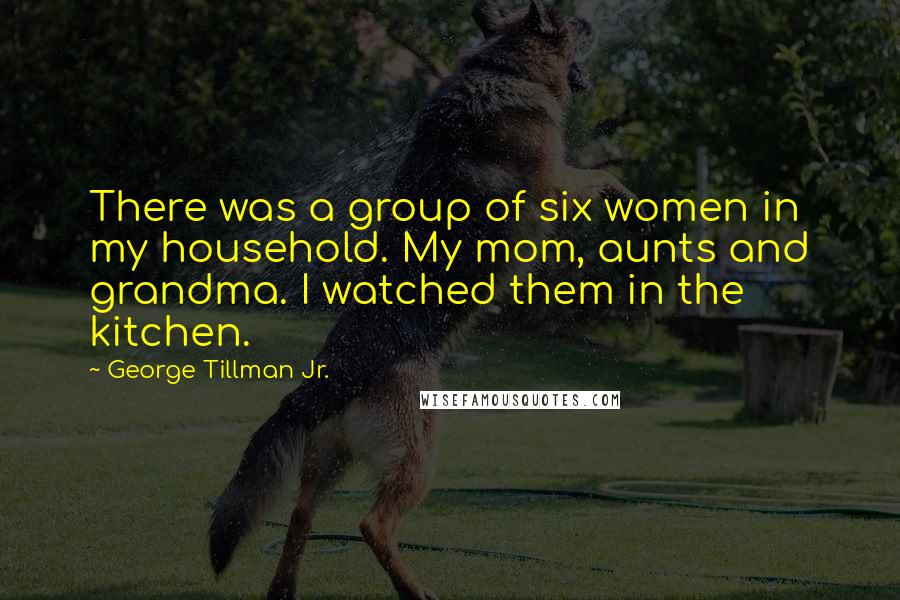 George Tillman Jr. Quotes: There was a group of six women in my household. My mom, aunts and grandma. I watched them in the kitchen.