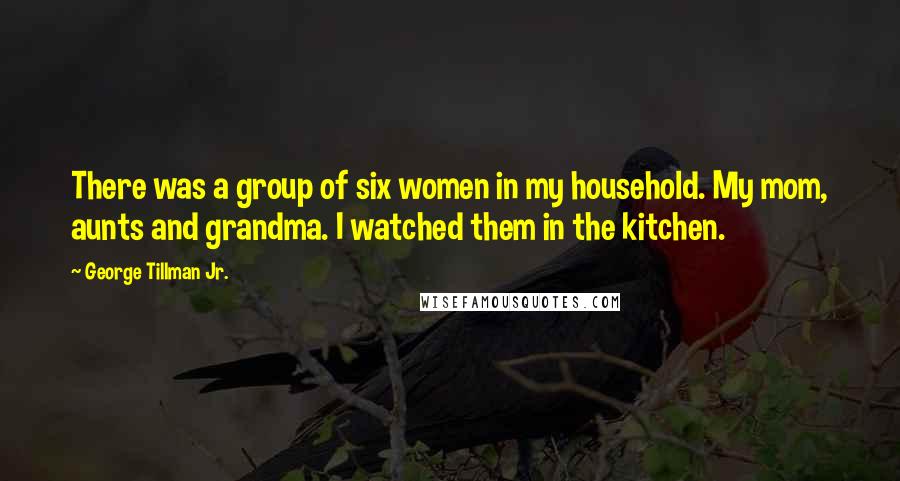 George Tillman Jr. Quotes: There was a group of six women in my household. My mom, aunts and grandma. I watched them in the kitchen.