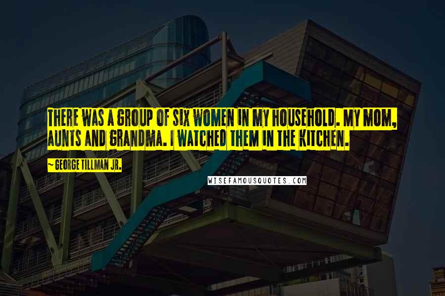 George Tillman Jr. Quotes: There was a group of six women in my household. My mom, aunts and grandma. I watched them in the kitchen.