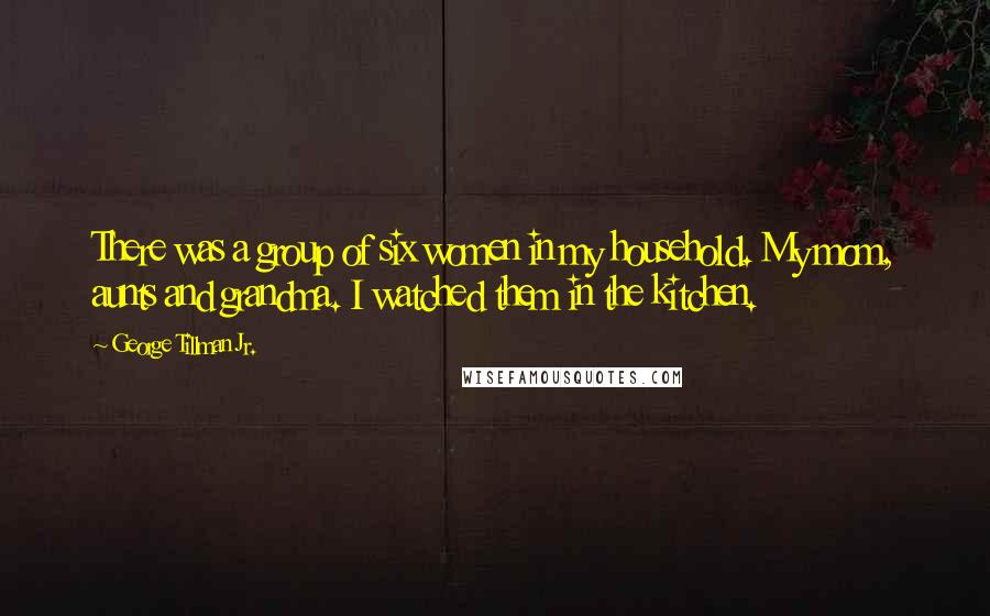 George Tillman Jr. Quotes: There was a group of six women in my household. My mom, aunts and grandma. I watched them in the kitchen.