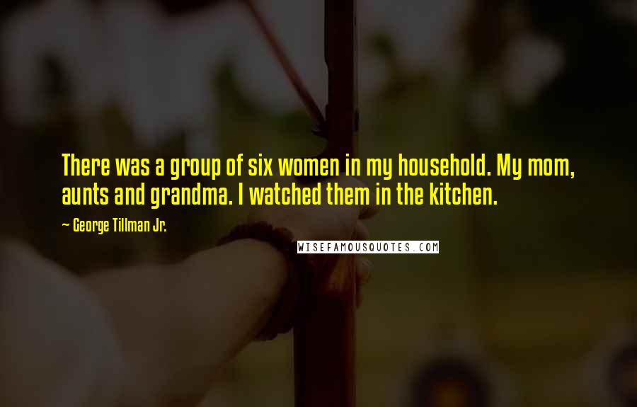 George Tillman Jr. Quotes: There was a group of six women in my household. My mom, aunts and grandma. I watched them in the kitchen.