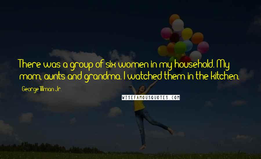 George Tillman Jr. Quotes: There was a group of six women in my household. My mom, aunts and grandma. I watched them in the kitchen.