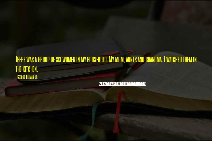 George Tillman Jr. Quotes: There was a group of six women in my household. My mom, aunts and grandma. I watched them in the kitchen.