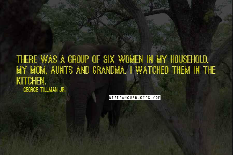 George Tillman Jr. Quotes: There was a group of six women in my household. My mom, aunts and grandma. I watched them in the kitchen.