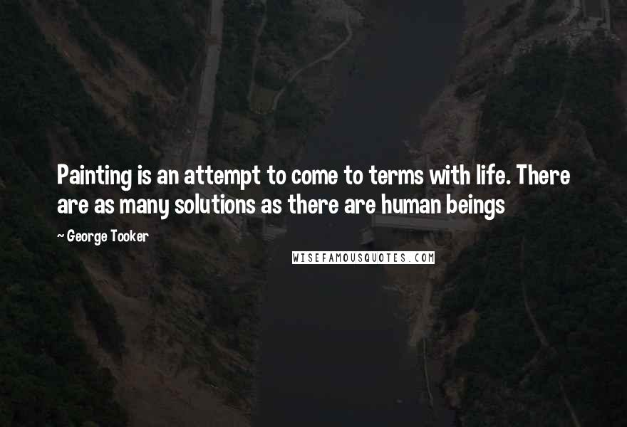 George Tooker Quotes: Painting is an attempt to come to terms with life. There are as many solutions as there are human beings