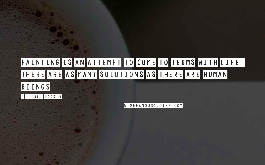 George Tooker Quotes: Painting is an attempt to come to terms with life. There are as many solutions as there are human beings