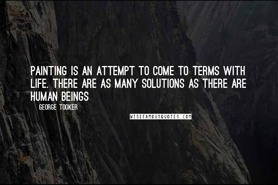 George Tooker Quotes: Painting is an attempt to come to terms with life. There are as many solutions as there are human beings