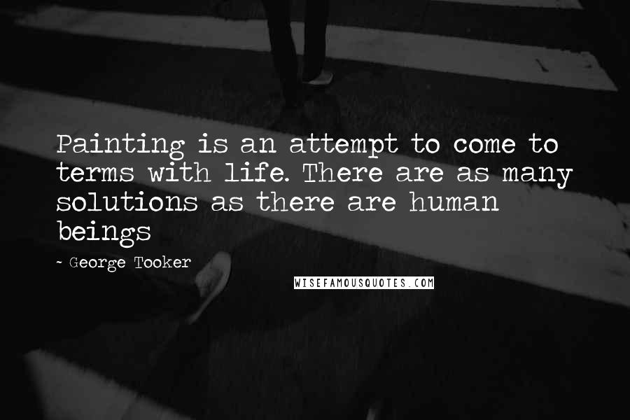 George Tooker Quotes: Painting is an attempt to come to terms with life. There are as many solutions as there are human beings