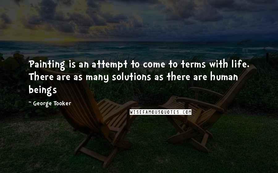 George Tooker Quotes: Painting is an attempt to come to terms with life. There are as many solutions as there are human beings
