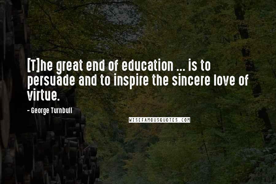 George Turnbull Quotes: [T]he great end of education ... is to persuade and to inspire the sincere love of virtue.