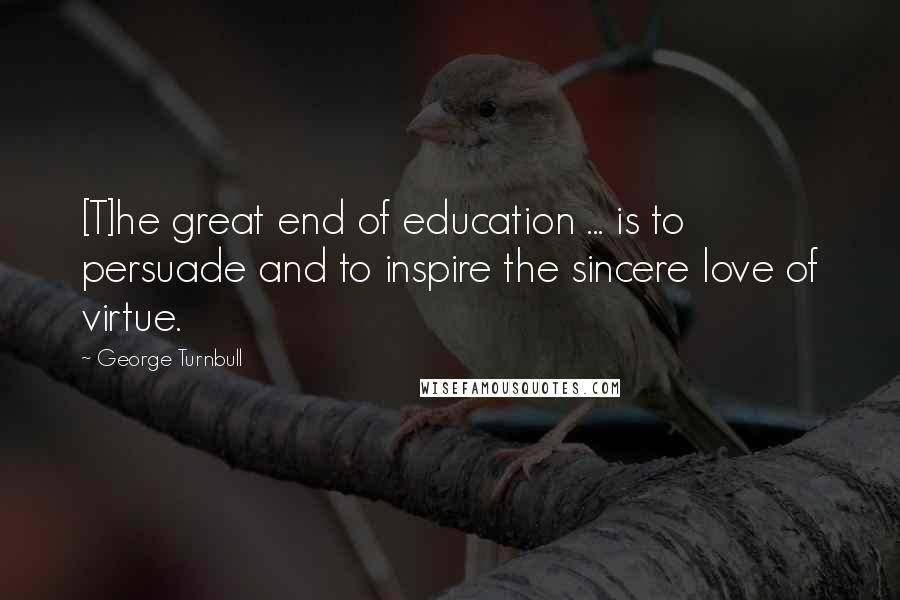 George Turnbull Quotes: [T]he great end of education ... is to persuade and to inspire the sincere love of virtue.