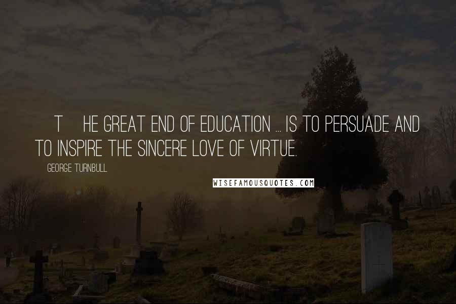 George Turnbull Quotes: [T]he great end of education ... is to persuade and to inspire the sincere love of virtue.