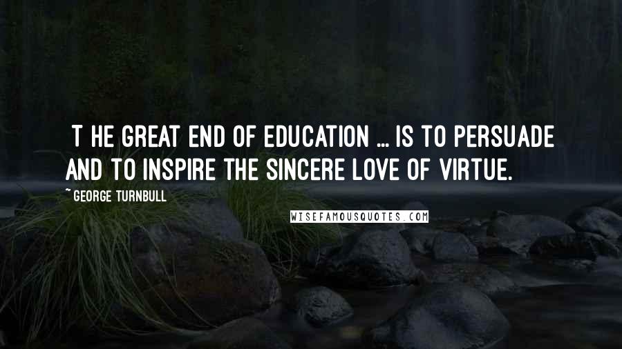 George Turnbull Quotes: [T]he great end of education ... is to persuade and to inspire the sincere love of virtue.