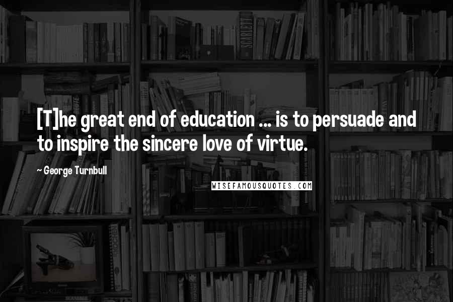 George Turnbull Quotes: [T]he great end of education ... is to persuade and to inspire the sincere love of virtue.