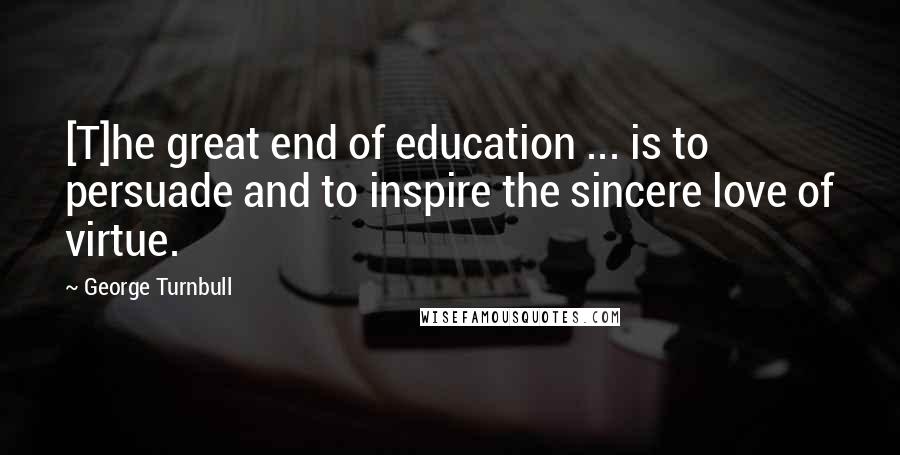 George Turnbull Quotes: [T]he great end of education ... is to persuade and to inspire the sincere love of virtue.
